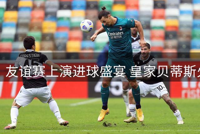 友谊赛上演进球盛宴 皇家贝蒂斯火力全开横扫里昂