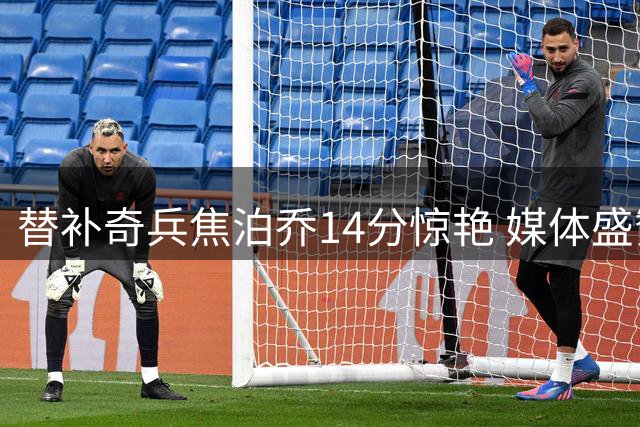 替补奇兵焦泊乔14分惊艳 媒体盛赞其展现大将风范