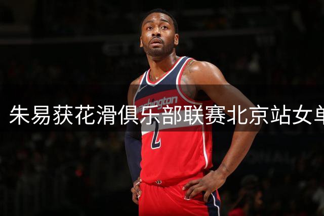 朱易获花滑俱乐部联赛北京站女单冠军