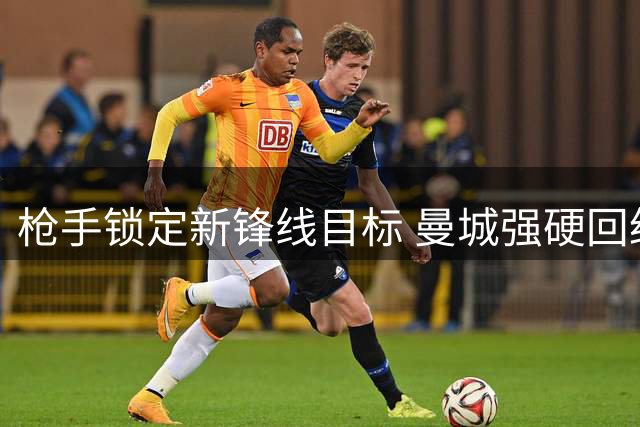 枪手锁定新锋线目标 曼城强硬回绝巴萨对罗德里求购