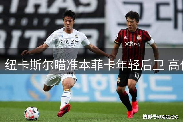 纽卡斯尔瞄准本菲卡年轻后卫 高价引援或引发阵容争议