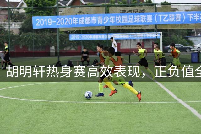 胡明轩热身赛高效表现，正负值全场最高