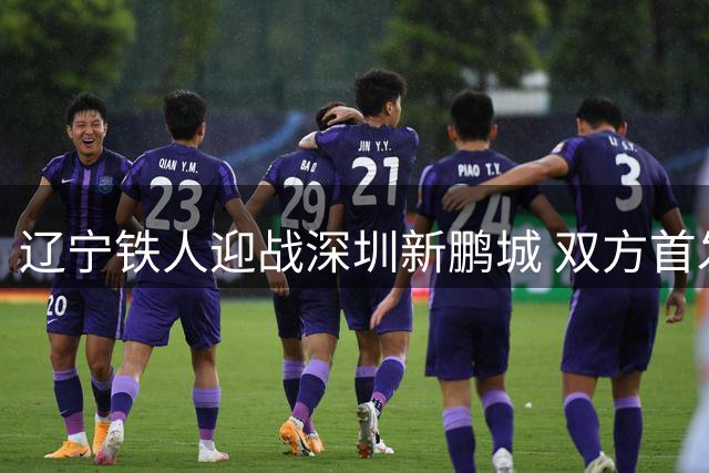 辽宁铁人迎战深圳新鹏城 双方首发阵容揭晓