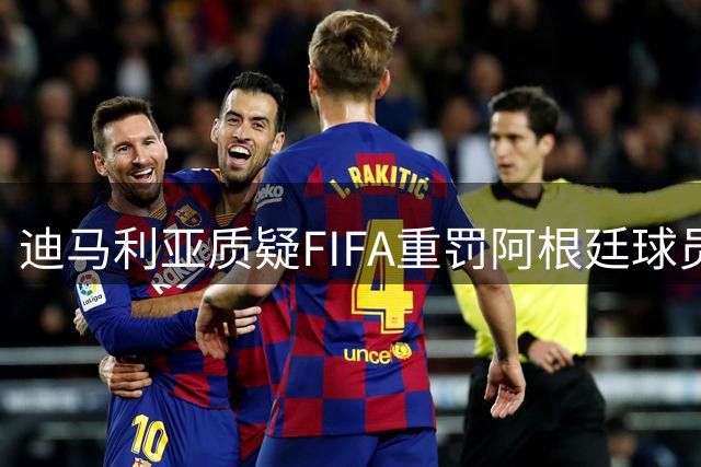 迪马利亚质疑FIFA重罚阿根廷球员 称禁赛场次必将缩减