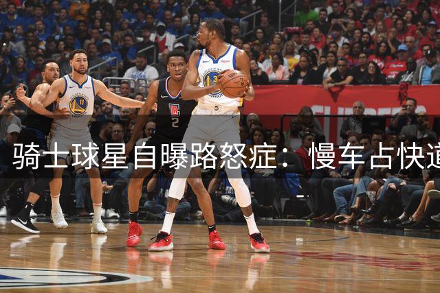 骑士球星自曝路怒症：慢车占快道最让我抓狂