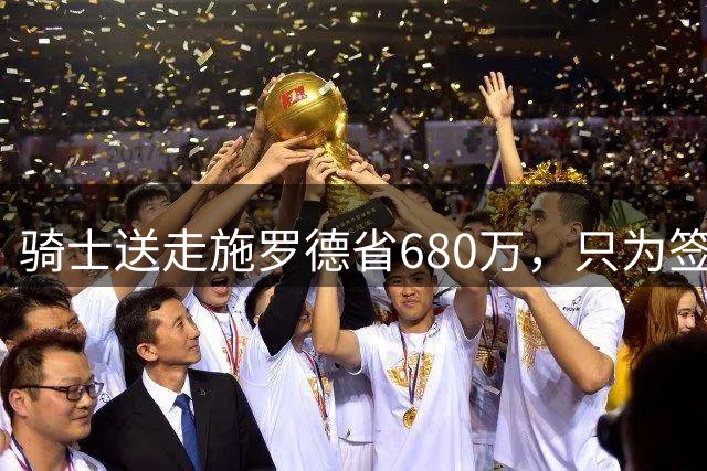 骑士送走施罗德省680万，只为签哈登+佩顿·沃森？