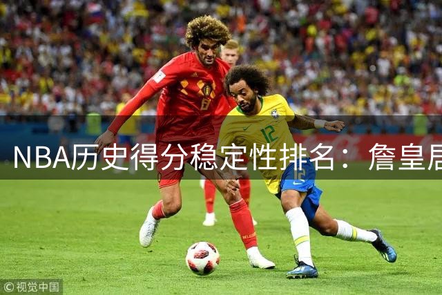 NBA历史得分稳定性排名：詹皇居首