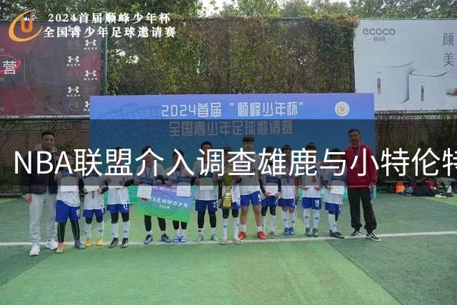 NBA联盟介入调查雄鹿与小特伦特蹊跷续约细节