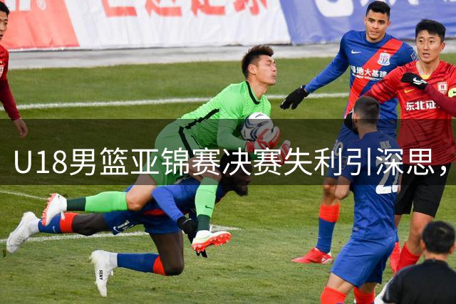 U18男篮亚锦赛决赛失利引深思，未来人才培养成焦点